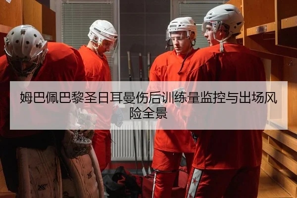 姆巴佩巴黎圣日耳曼伤后训练量监控与出场风险全景