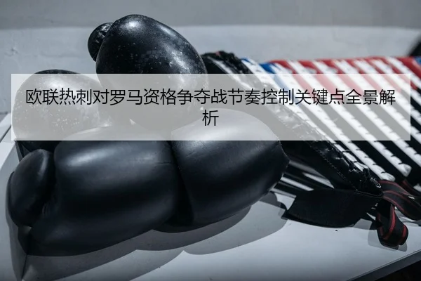 欧联热刺对罗马资格争夺战节奏控制关键点全景解析